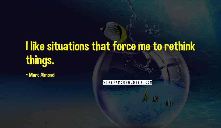 Marc Almond Quotes: I like situations that force me to rethink things.