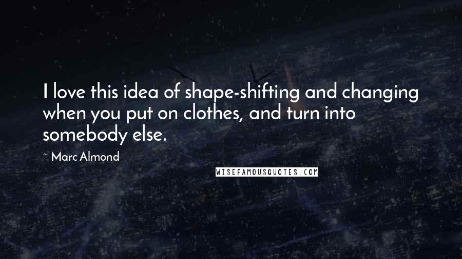 Marc Almond Quotes: I love this idea of shape-shifting and changing when you put on clothes, and turn into somebody else.