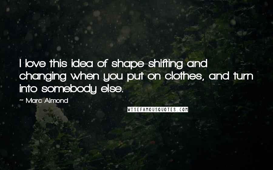 Marc Almond Quotes: I love this idea of shape-shifting and changing when you put on clothes, and turn into somebody else.