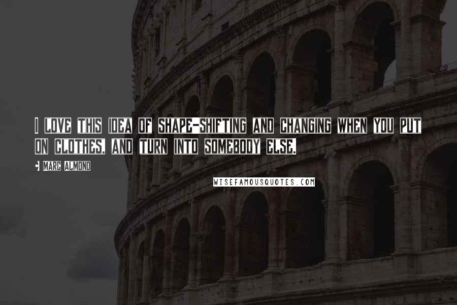 Marc Almond Quotes: I love this idea of shape-shifting and changing when you put on clothes, and turn into somebody else.