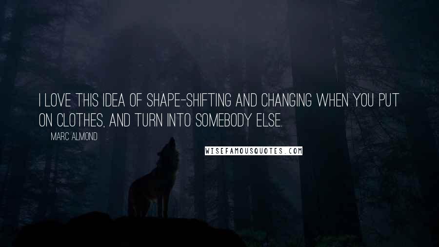 Marc Almond Quotes: I love this idea of shape-shifting and changing when you put on clothes, and turn into somebody else.