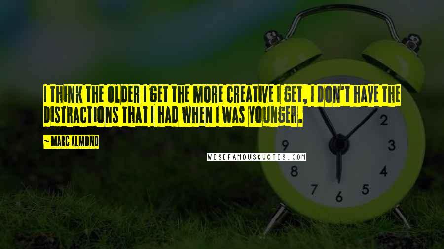 Marc Almond Quotes: I think the older I get the more creative I get, I don't have the distractions that I had when I was younger.