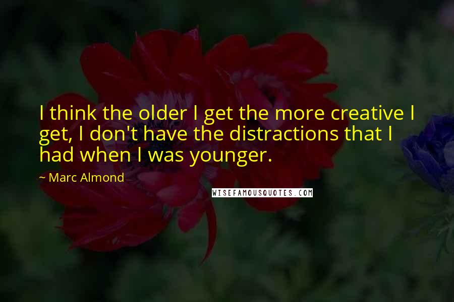 Marc Almond Quotes: I think the older I get the more creative I get, I don't have the distractions that I had when I was younger.