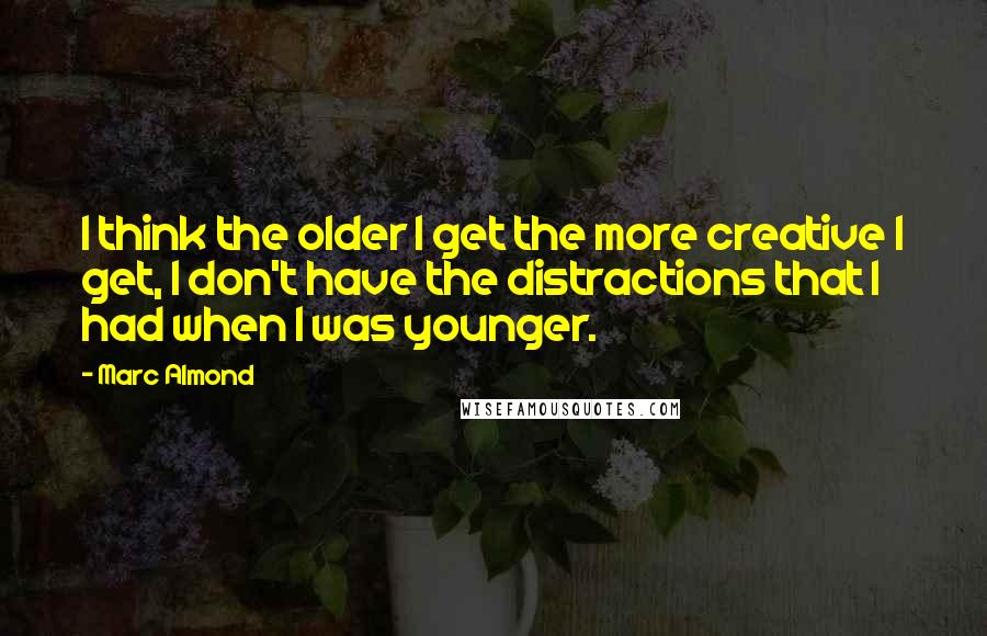 Marc Almond Quotes: I think the older I get the more creative I get, I don't have the distractions that I had when I was younger.