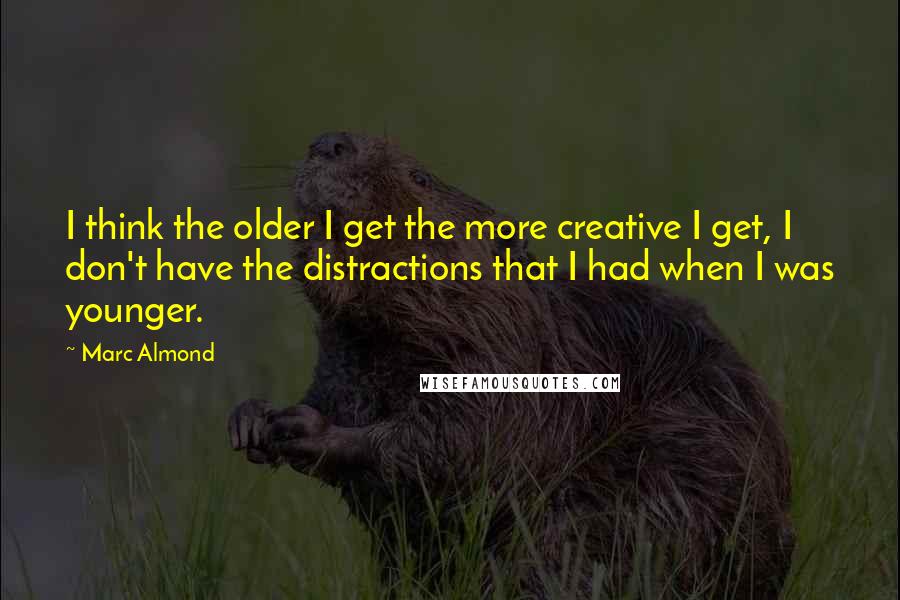 Marc Almond Quotes: I think the older I get the more creative I get, I don't have the distractions that I had when I was younger.