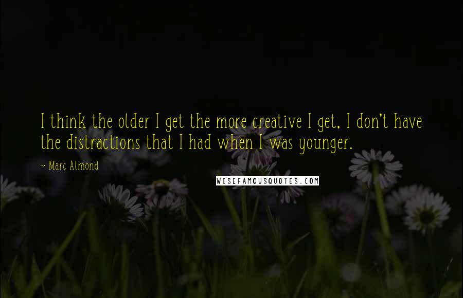 Marc Almond Quotes: I think the older I get the more creative I get, I don't have the distractions that I had when I was younger.