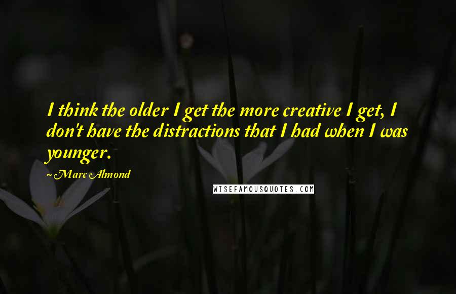 Marc Almond Quotes: I think the older I get the more creative I get, I don't have the distractions that I had when I was younger.