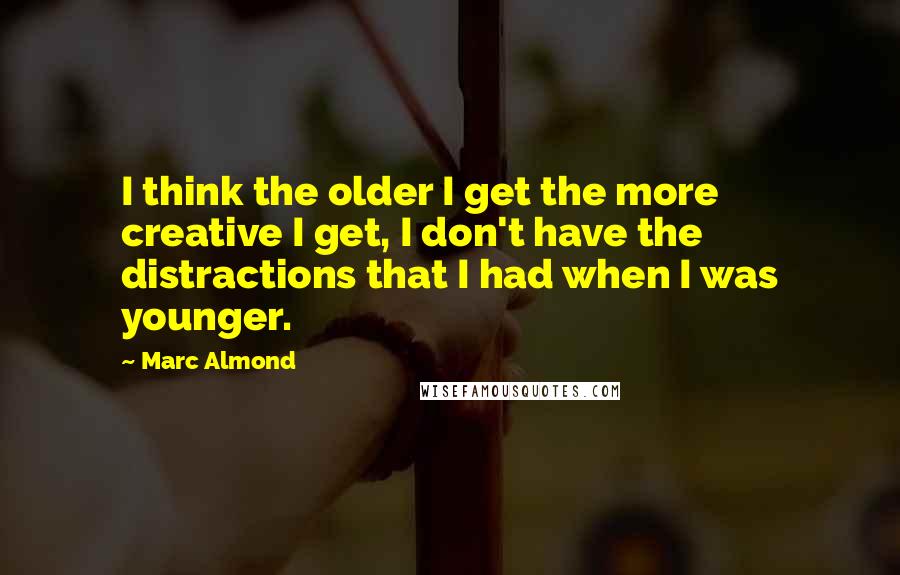 Marc Almond Quotes: I think the older I get the more creative I get, I don't have the distractions that I had when I was younger.