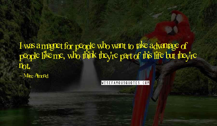 Marc Almond Quotes: I was a magnet for people who want to take advantage of people like me, who think they're part of this life but they're not.