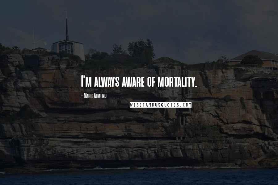 Marc Almond Quotes: I'm always aware of mortality.