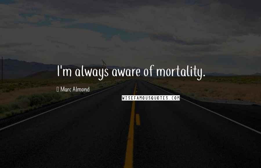 Marc Almond Quotes: I'm always aware of mortality.