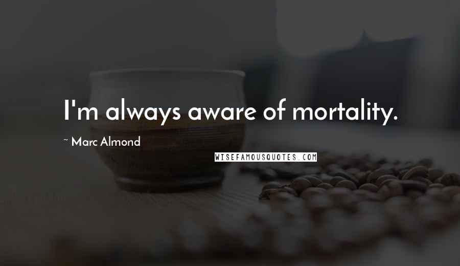 Marc Almond Quotes: I'm always aware of mortality.