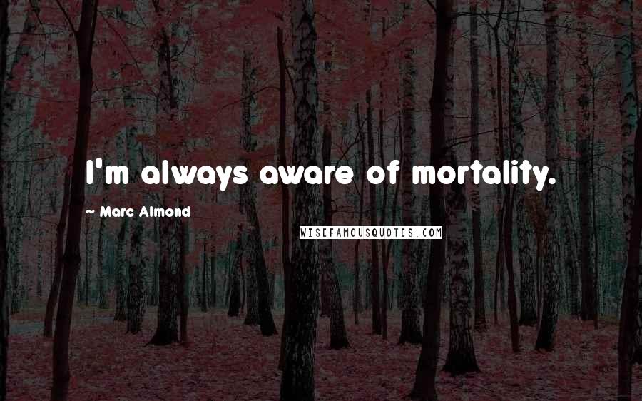 Marc Almond Quotes: I'm always aware of mortality.