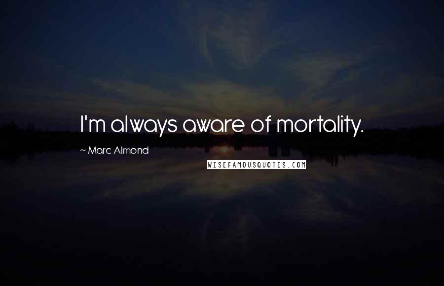 Marc Almond Quotes: I'm always aware of mortality.