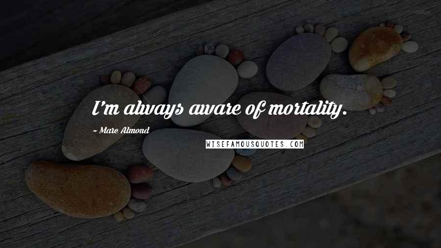 Marc Almond Quotes: I'm always aware of mortality.