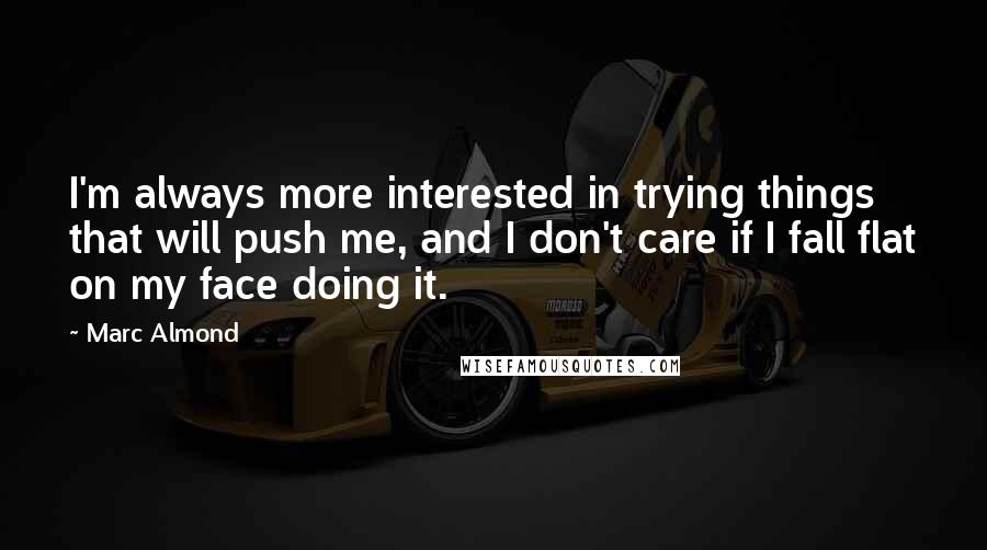 Marc Almond Quotes: I'm always more interested in trying things that will push me, and I don't care if I fall flat on my face doing it.