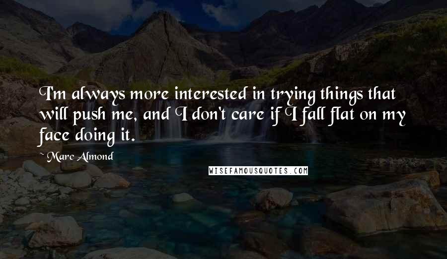 Marc Almond Quotes: I'm always more interested in trying things that will push me, and I don't care if I fall flat on my face doing it.