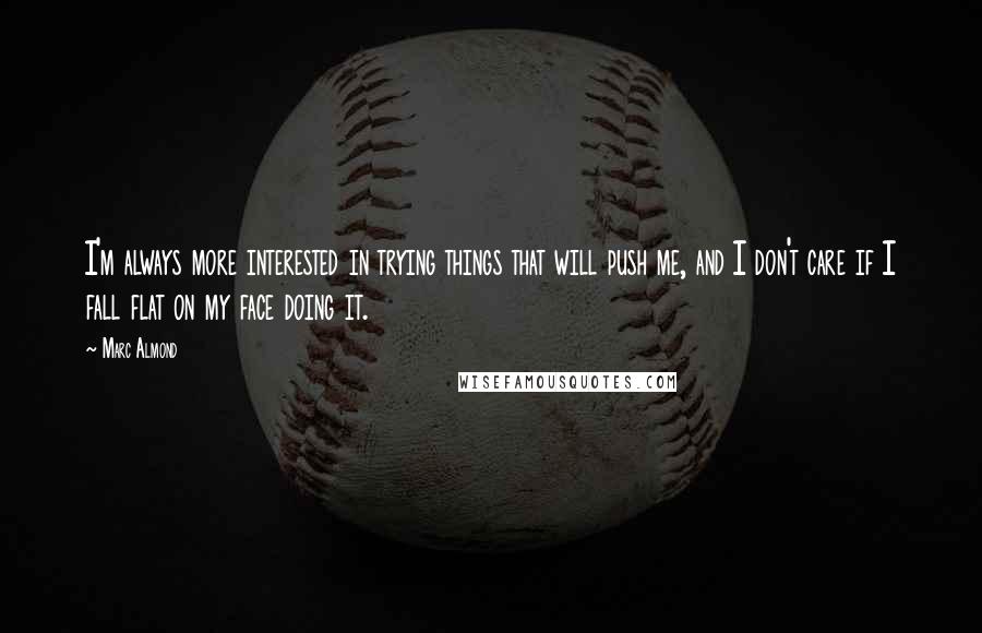 Marc Almond Quotes: I'm always more interested in trying things that will push me, and I don't care if I fall flat on my face doing it.
