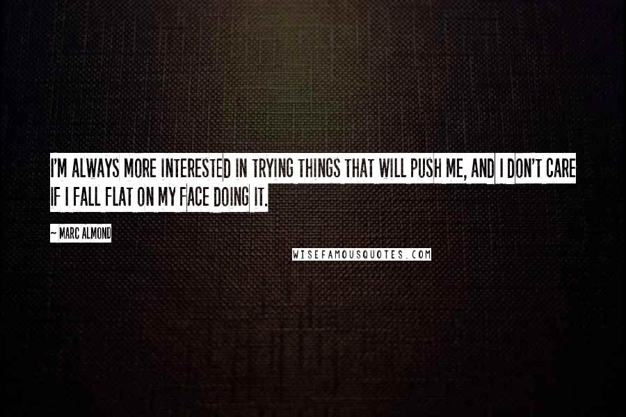 Marc Almond Quotes: I'm always more interested in trying things that will push me, and I don't care if I fall flat on my face doing it.