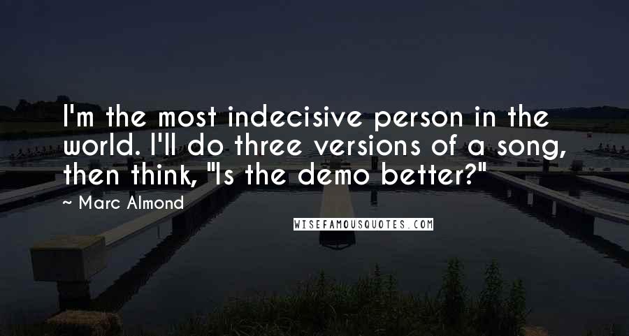Marc Almond Quotes: I'm the most indecisive person in the world. I'll do three versions of a song, then think, "Is the demo better?"
