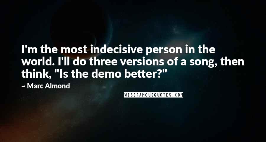 Marc Almond Quotes: I'm the most indecisive person in the world. I'll do three versions of a song, then think, "Is the demo better?"