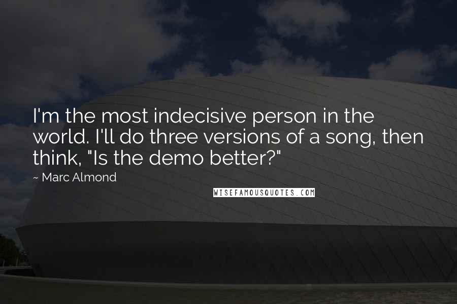 Marc Almond Quotes: I'm the most indecisive person in the world. I'll do three versions of a song, then think, "Is the demo better?"