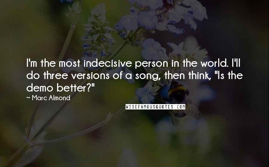 Marc Almond Quotes: I'm the most indecisive person in the world. I'll do three versions of a song, then think, "Is the demo better?"