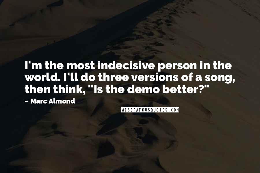 Marc Almond Quotes: I'm the most indecisive person in the world. I'll do three versions of a song, then think, "Is the demo better?"