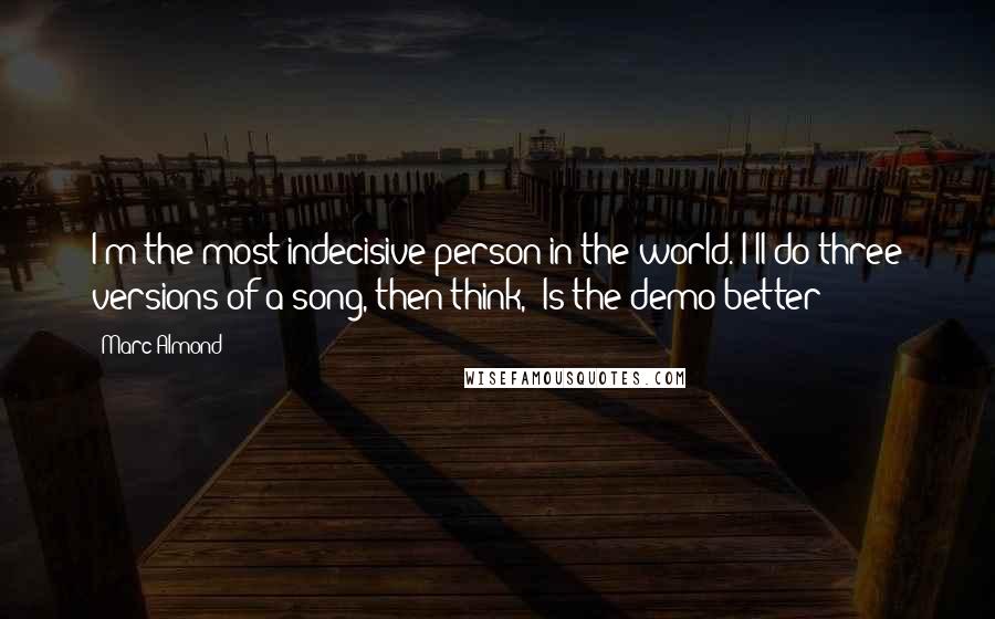 Marc Almond Quotes: I'm the most indecisive person in the world. I'll do three versions of a song, then think, "Is the demo better?"