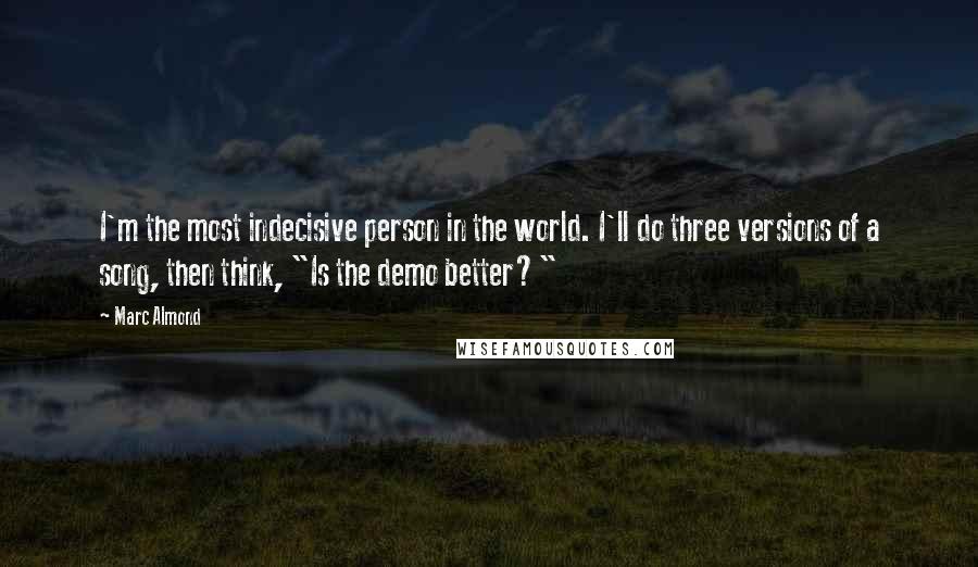 Marc Almond Quotes: I'm the most indecisive person in the world. I'll do three versions of a song, then think, "Is the demo better?"