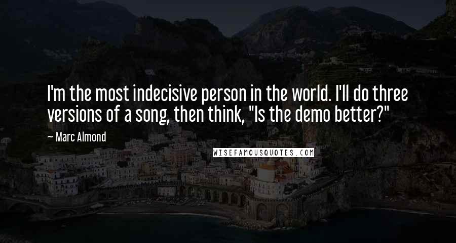 Marc Almond Quotes: I'm the most indecisive person in the world. I'll do three versions of a song, then think, "Is the demo better?"