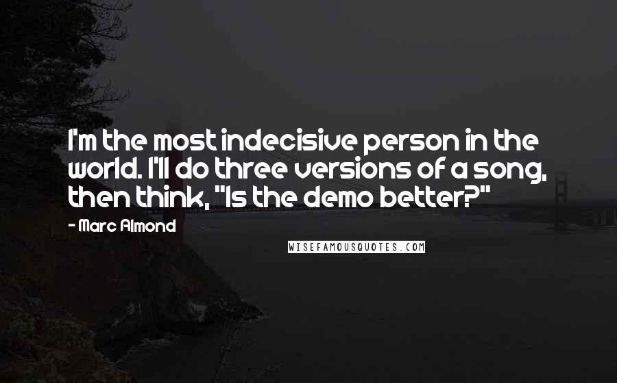 Marc Almond Quotes: I'm the most indecisive person in the world. I'll do three versions of a song, then think, "Is the demo better?"