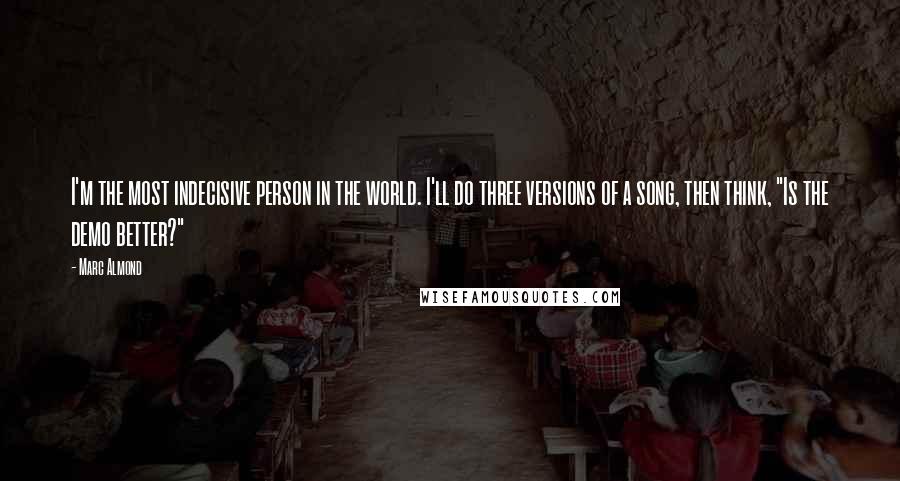 Marc Almond Quotes: I'm the most indecisive person in the world. I'll do three versions of a song, then think, "Is the demo better?"
