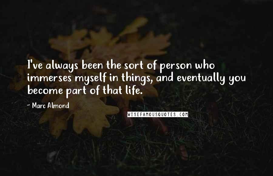 Marc Almond Quotes: I've always been the sort of person who immerses myself in things, and eventually you become part of that life.