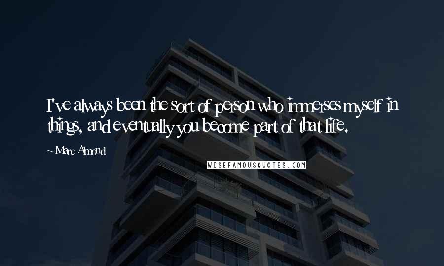 Marc Almond Quotes: I've always been the sort of person who immerses myself in things, and eventually you become part of that life.