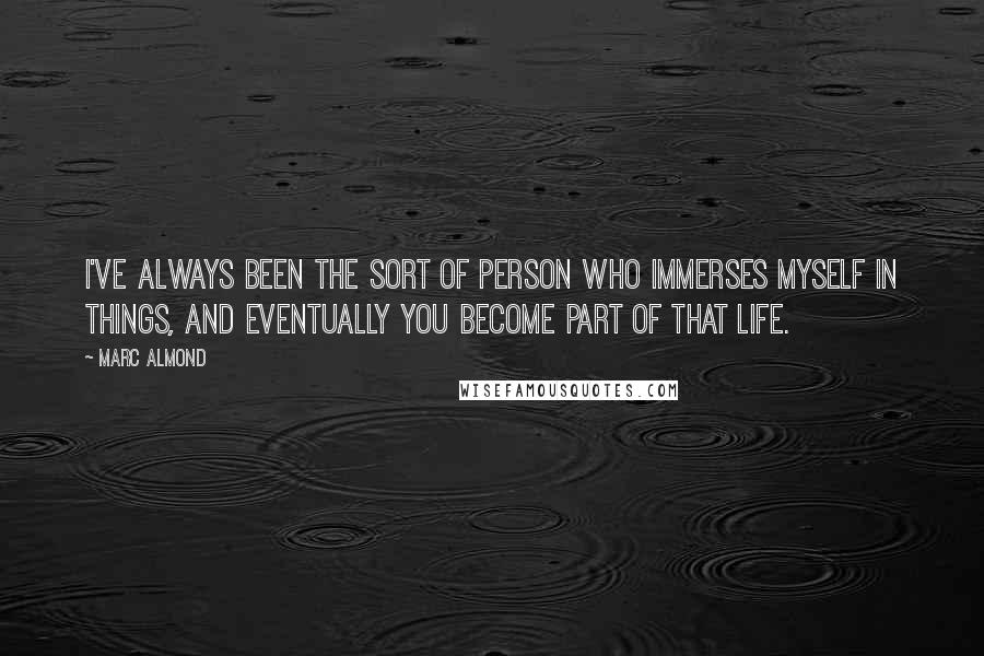 Marc Almond Quotes: I've always been the sort of person who immerses myself in things, and eventually you become part of that life.