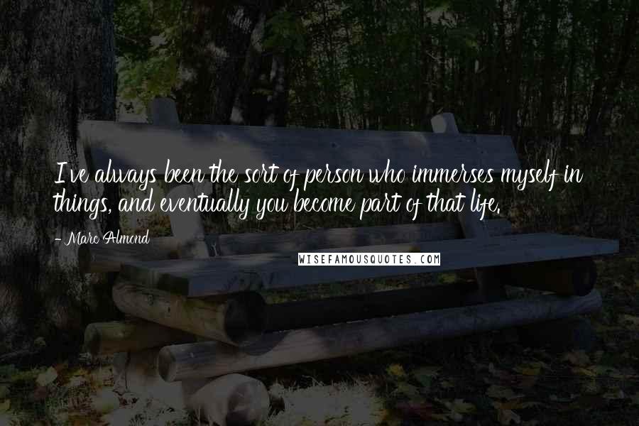 Marc Almond Quotes: I've always been the sort of person who immerses myself in things, and eventually you become part of that life.