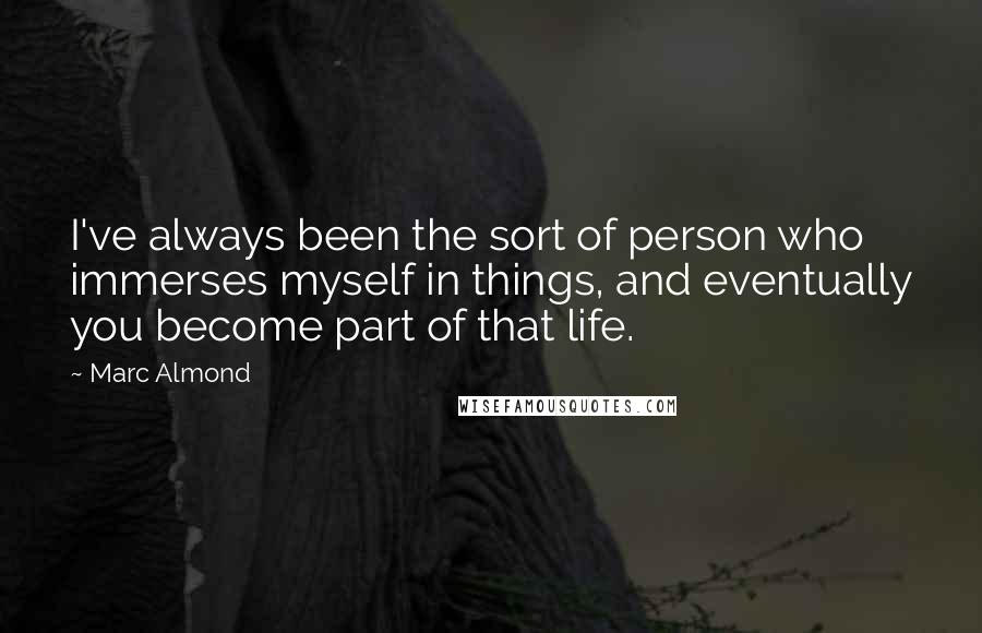 Marc Almond Quotes: I've always been the sort of person who immerses myself in things, and eventually you become part of that life.