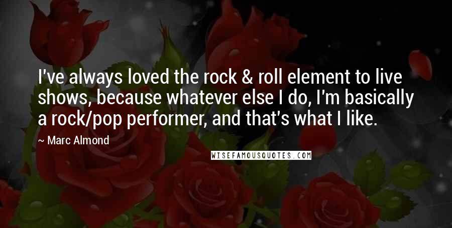 Marc Almond Quotes: I've always loved the rock & roll element to live shows, because whatever else I do, I'm basically a rock/pop performer, and that's what I like.