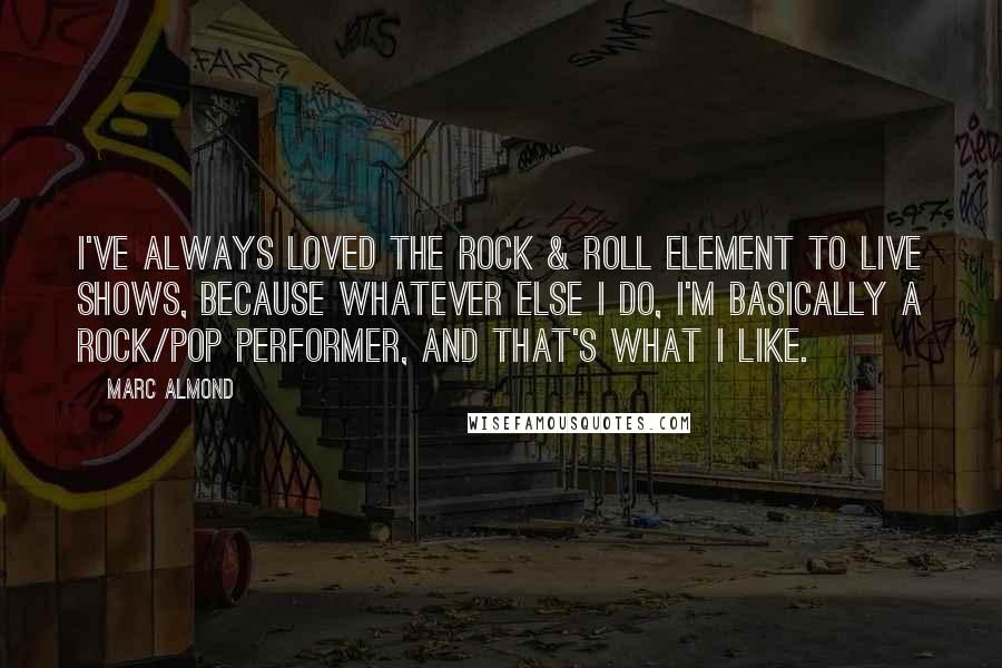 Marc Almond Quotes: I've always loved the rock & roll element to live shows, because whatever else I do, I'm basically a rock/pop performer, and that's what I like.