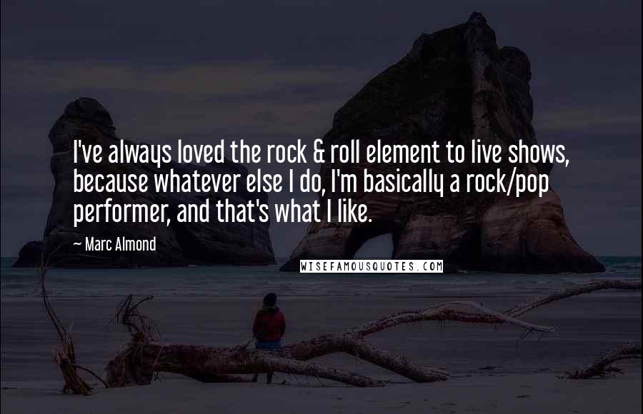 Marc Almond Quotes: I've always loved the rock & roll element to live shows, because whatever else I do, I'm basically a rock/pop performer, and that's what I like.