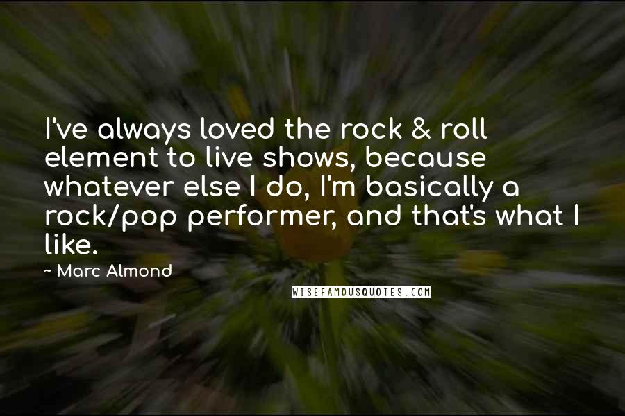 Marc Almond Quotes: I've always loved the rock & roll element to live shows, because whatever else I do, I'm basically a rock/pop performer, and that's what I like.