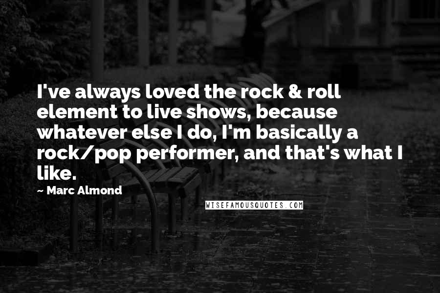 Marc Almond Quotes: I've always loved the rock & roll element to live shows, because whatever else I do, I'm basically a rock/pop performer, and that's what I like.