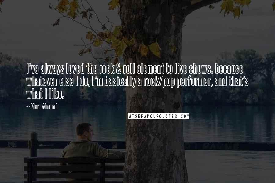 Marc Almond Quotes: I've always loved the rock & roll element to live shows, because whatever else I do, I'm basically a rock/pop performer, and that's what I like.