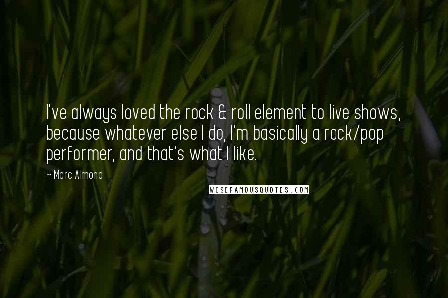 Marc Almond Quotes: I've always loved the rock & roll element to live shows, because whatever else I do, I'm basically a rock/pop performer, and that's what I like.