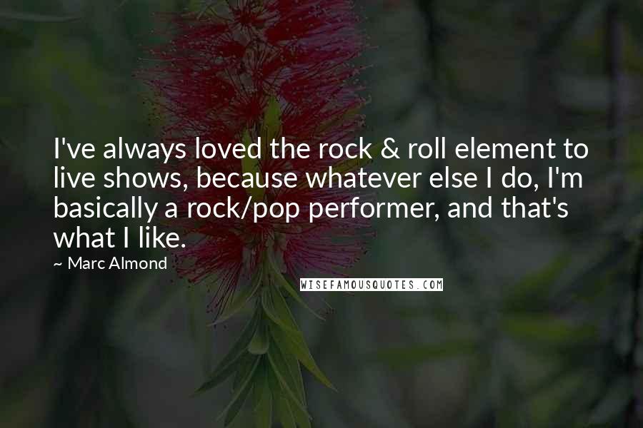 Marc Almond Quotes: I've always loved the rock & roll element to live shows, because whatever else I do, I'm basically a rock/pop performer, and that's what I like.