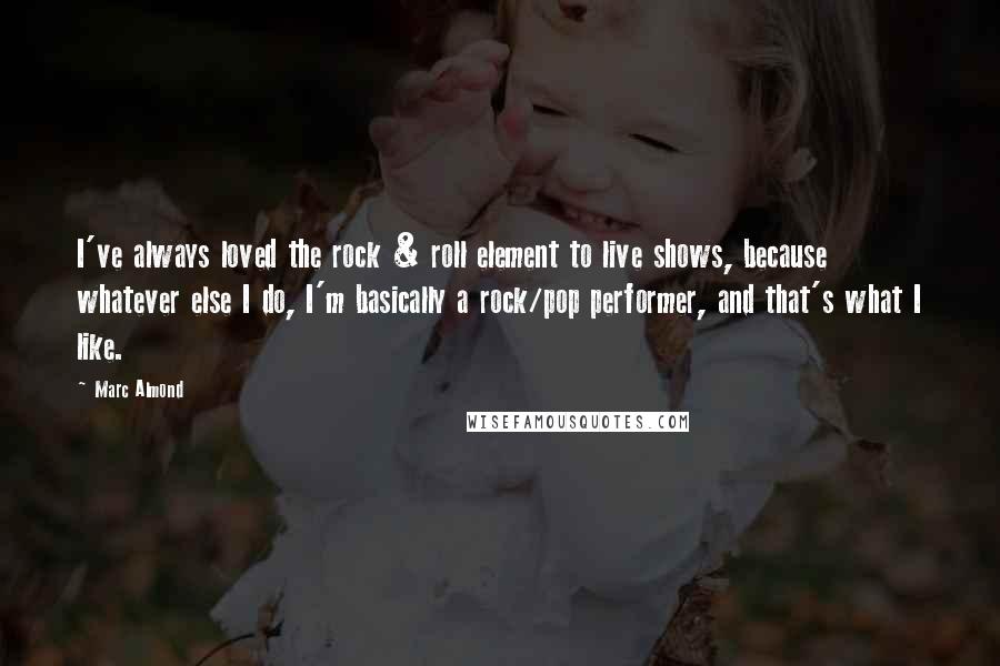 Marc Almond Quotes: I've always loved the rock & roll element to live shows, because whatever else I do, I'm basically a rock/pop performer, and that's what I like.