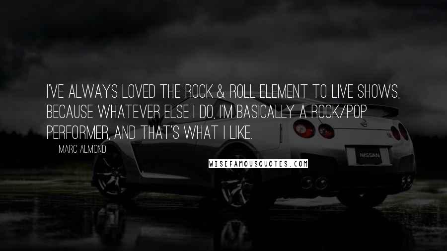 Marc Almond Quotes: I've always loved the rock & roll element to live shows, because whatever else I do, I'm basically a rock/pop performer, and that's what I like.