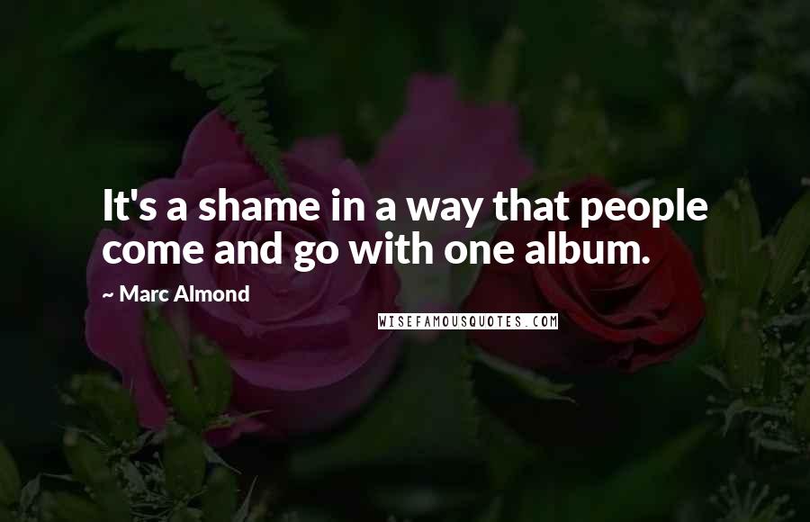 Marc Almond Quotes: It's a shame in a way that people come and go with one album.