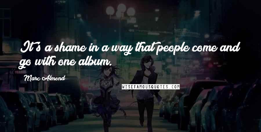 Marc Almond Quotes: It's a shame in a way that people come and go with one album.